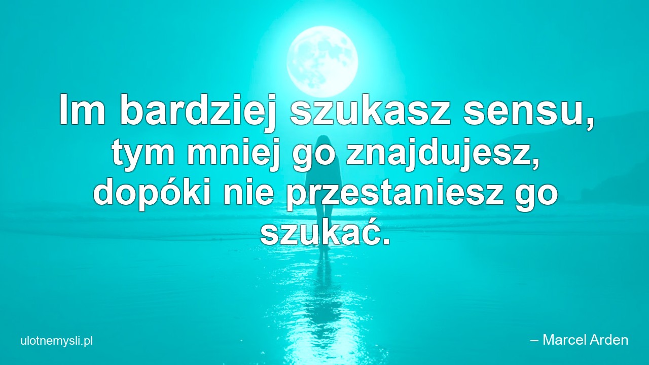Im bardziej szukasz sensu,  tym mniej go znajdujesz,  dopóki nie przestaniesz go szukać. - – Marcel Arden