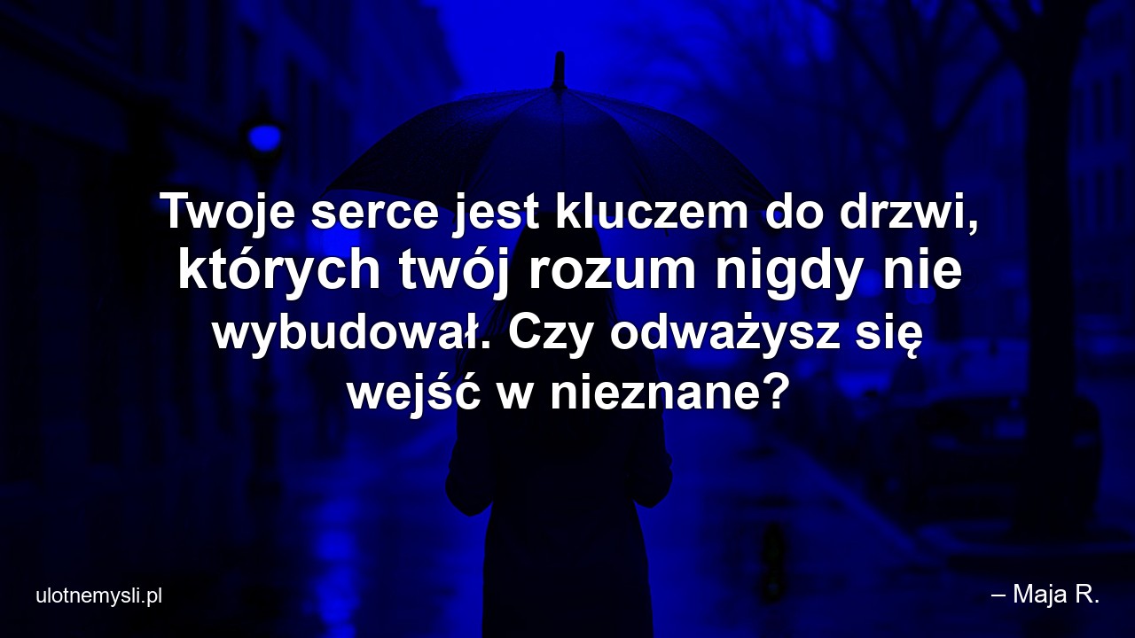 Twoje serce jest kluczem do drzwi,  których twój rozum nigdy nie wybudował. Czy odważysz się wejść w nieznane? - – Maja R.