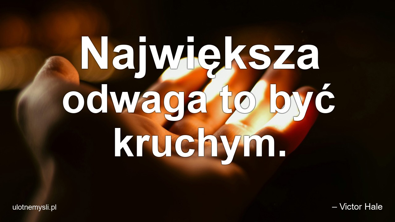 Największa odwaga to być kruchym. - – Victor Hale