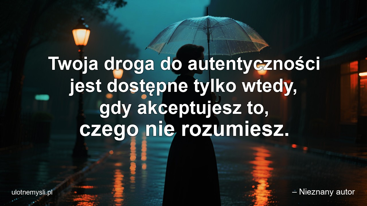 Twoja droga do autentyczności jest dostępne tylko wtedy,  gdy akceptujesz to,  czego nie rozumiesz. - – Nieznany autor