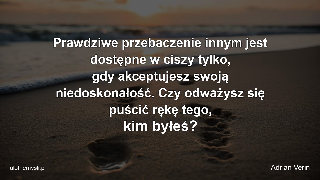 Prawdziwe przebaczenie innym jest dostępne w ciszy tylko,  gdy akceptujesz swoją niedoskonałość. Czy odważysz się puścić rękę tego,  kim byłeś? - – Adrian Verin