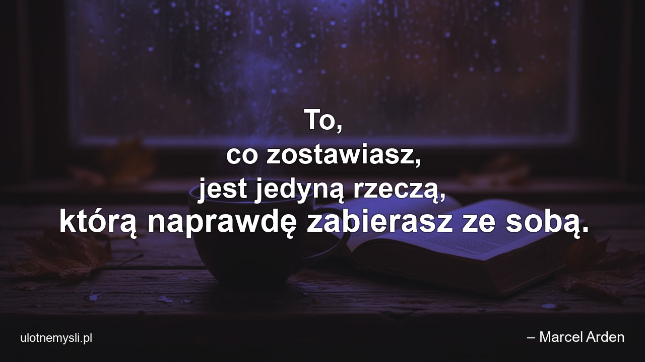 To,  co zostawiasz,  jest jedyną rzeczą,  którą naprawdę zabierasz ze sobą.