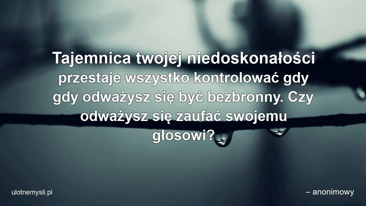 Tajemnica twojej niedoskonałości przestaje wszystko kontrolować gdy gdy odważysz się być bezbronny. Czy odważysz się zaufać swojemu głosowi?