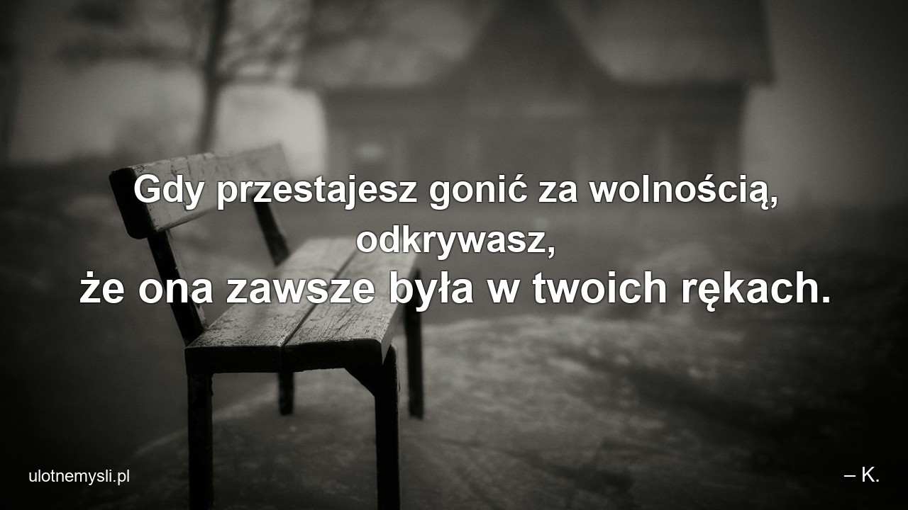 Gdy przestajesz gonić za wolnością,  odkrywasz,  że ona zawsze była w twoich rękach. - – K.