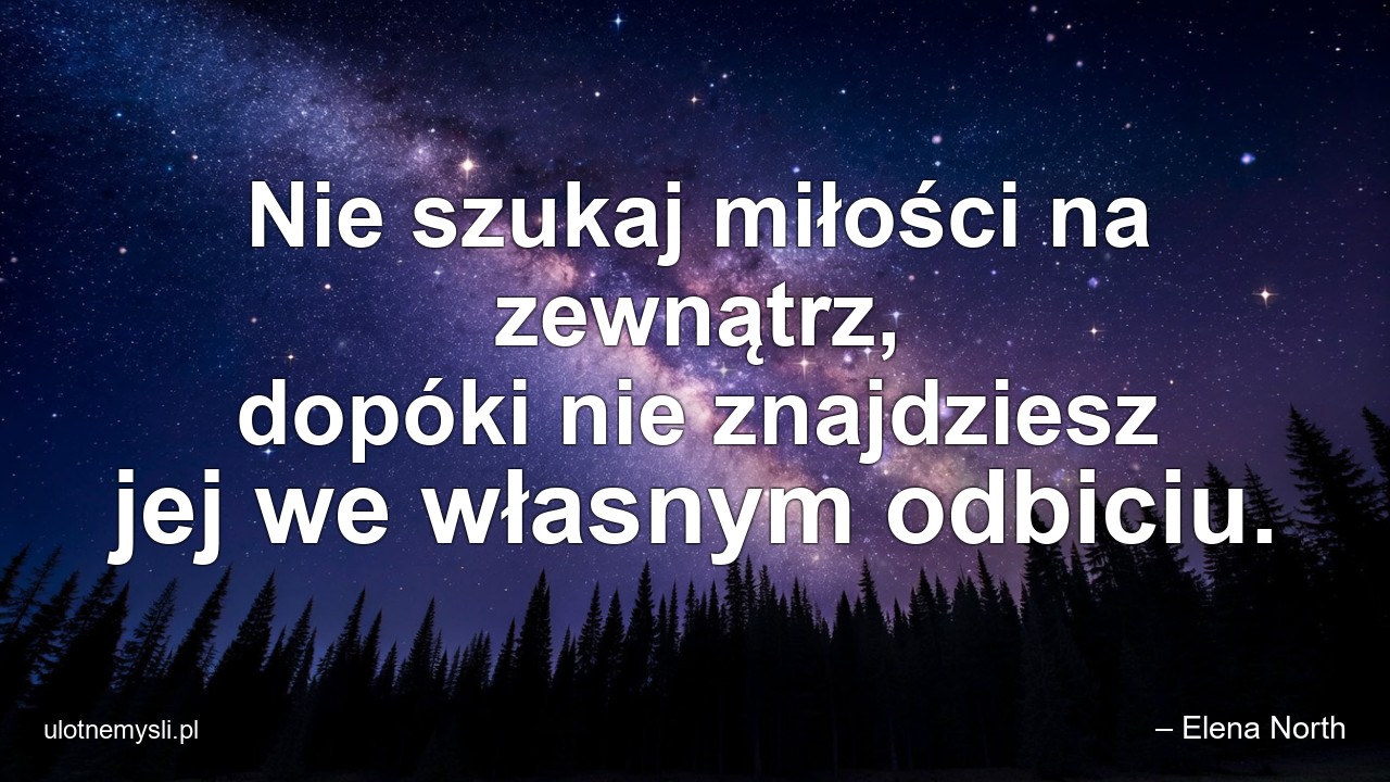 Nie szukaj miłości na zewnątrz,  dopóki nie znajdziesz jej we własnym odbiciu. - – Elena North