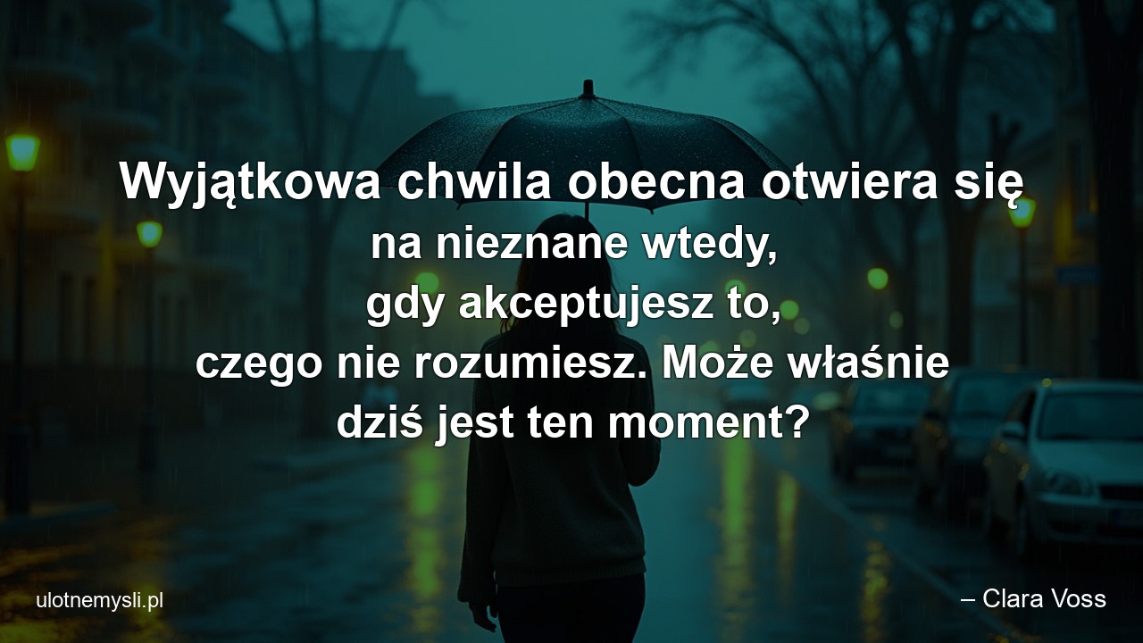 Wyjątkowa chwila obecna otwiera się na nieznane wtedy,  gdy akceptujesz to,  czego nie rozumiesz. Może właśnie dziś jest ten moment?
