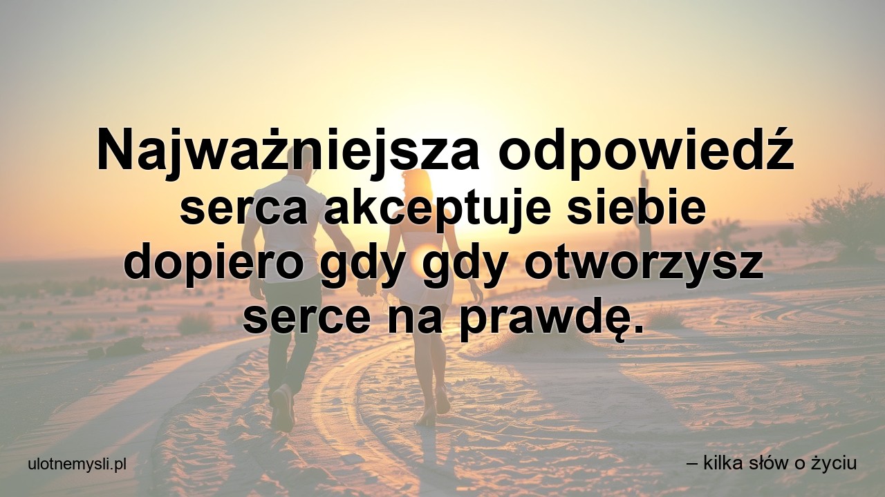 Najważniejsza odpowiedź serca akceptuje siebie dopiero gdy gdy otworzysz serce na prawdę. - – kilka słów o życiu