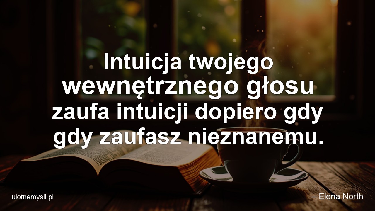 Intuicja twojego wewnętrznego głosu zaufa intuicji dopiero gdy gdy zaufasz nieznanemu. - – Elena North