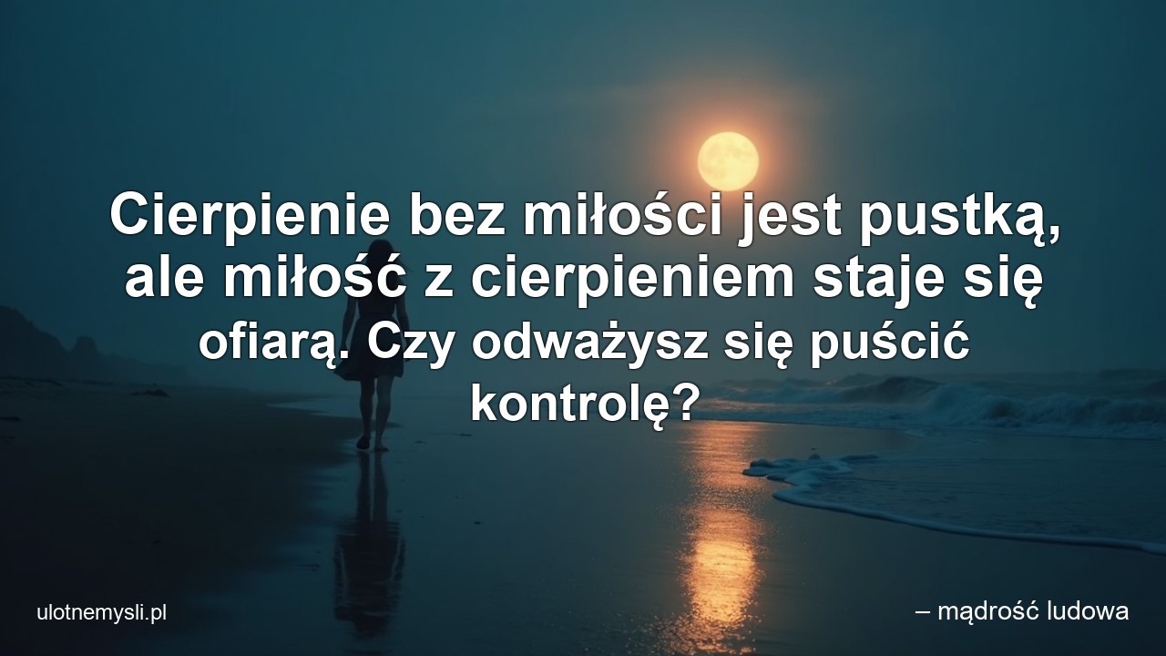 Cierpienie bez miłości jest pustką,  ale miłość z cierpieniem staje się ofiarą. Czy odważysz się puścić kontrolę? - – mądrość ludowa