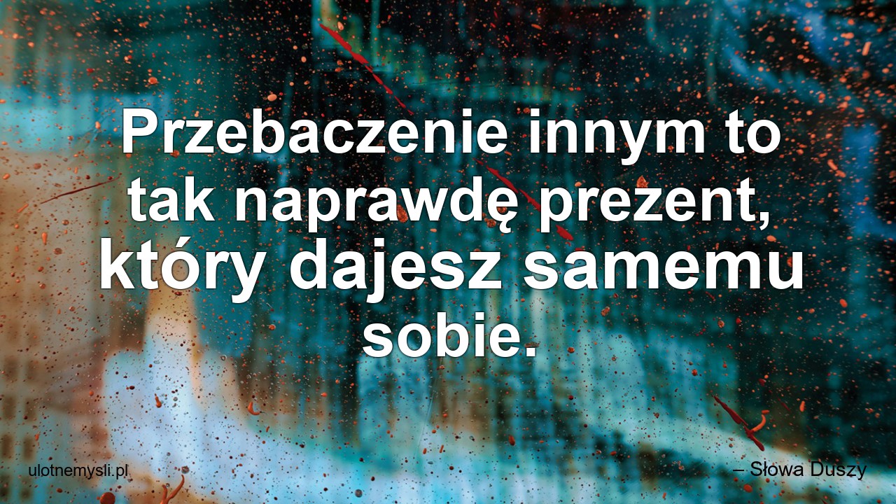 Przebaczenie innym to tak naprawdę prezent,  który dajesz samemu sobie. - – Słowa Duszy