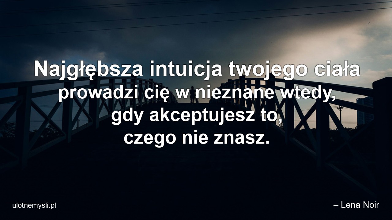 Najgłębsza intuicja twojego ciała prowadzi cię w nieznane wtedy,  gdy akceptujesz to,  czego nie znasz. - – Lena Noir