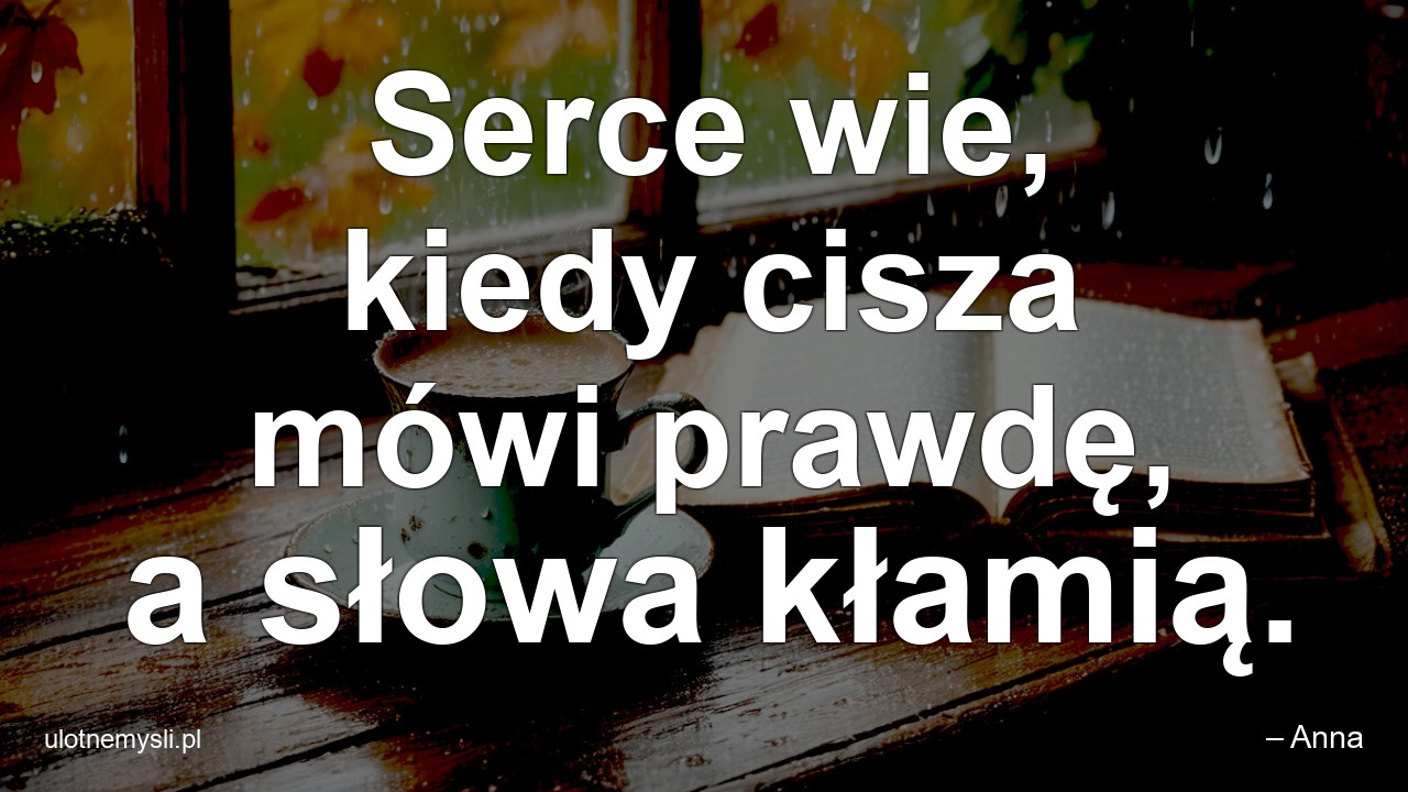 Serce wie,  kiedy cisza mówi prawdę,  a słowa kłamią.