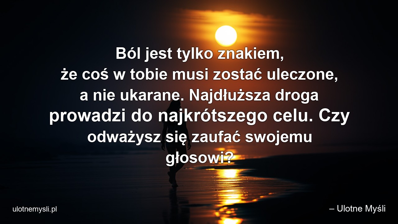 Ból jest tylko znakiem,  że coś w tobie musi zostać uleczone,  a nie ukarane. Najdłuższa droga prowadzi do najkrótszego celu. Czy odważysz się zaufać swojemu głosowi?