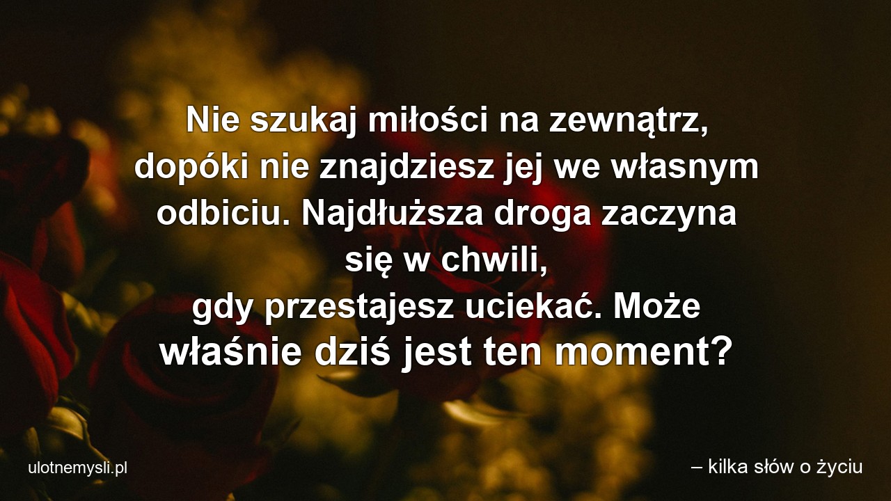 Nie szukaj miłości na zewnątrz,  dopóki nie znajdziesz jej we własnym odbiciu. Najdłuższa droga zaczyna się w chwili,  gdy przestajesz uciekać. Może właśnie dziś jest ten moment?