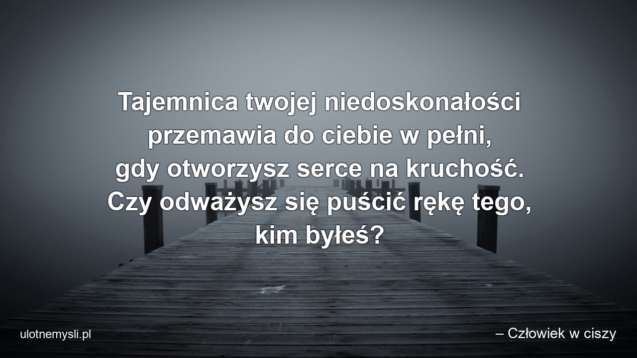 Tajemnica twojej niedoskonałości przemawia do ciebie w pełni,  gdy otworzysz serce na kruchość. Czy odważysz się puścić rękę tego,  kim byłeś?