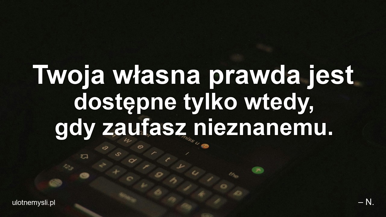 Twoja własna prawda jest dostępne tylko wtedy,  gdy zaufasz nieznanemu.