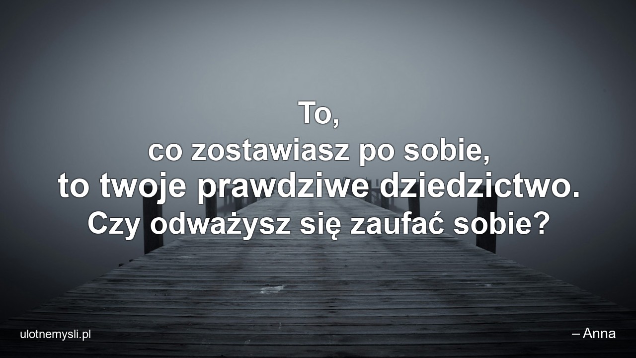 To,  co zostawiasz po sobie,  to twoje prawdziwe dziedzictwo. Czy odważysz się zaufać sobie?