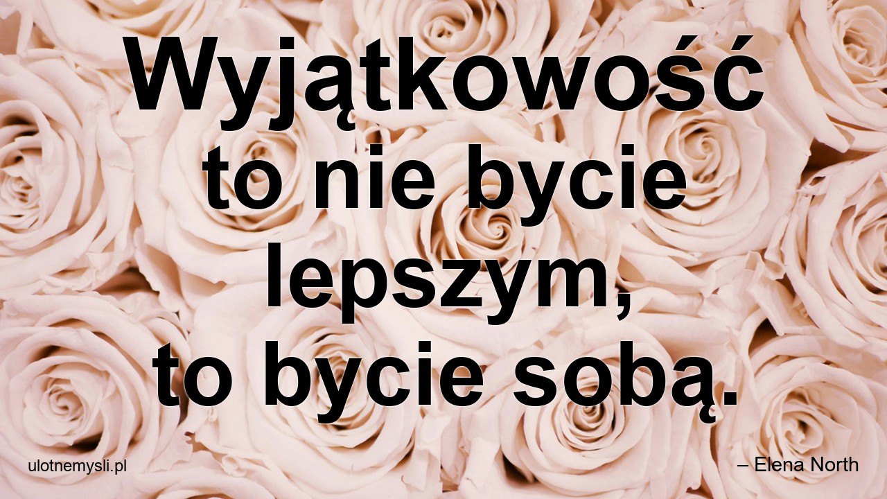 Wyjątkowość to nie bycie lepszym,  to bycie sobą.