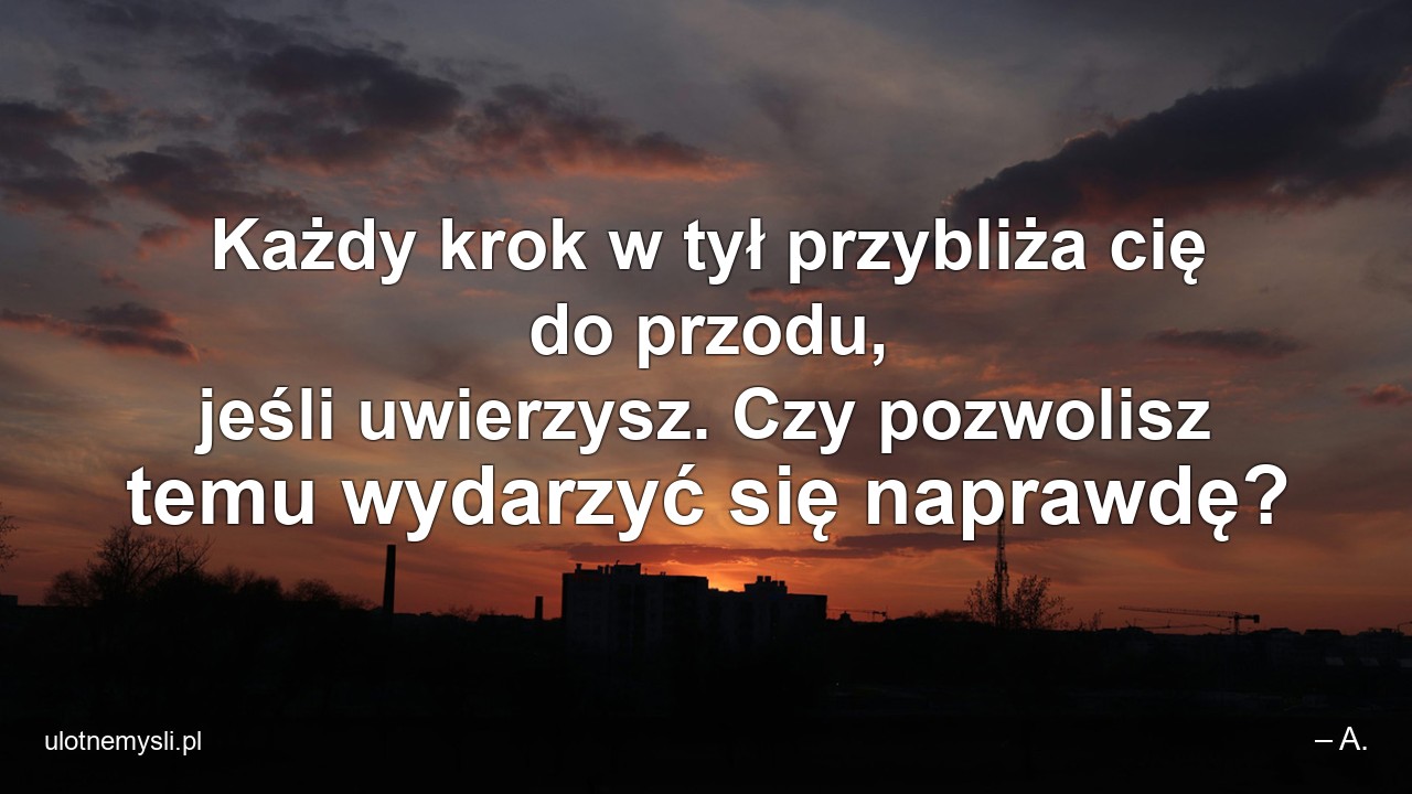 Każdy krok w tył przybliża cię do przodu,  jeśli uwierzysz. Czy pozwolisz temu wydarzyć się naprawdę?