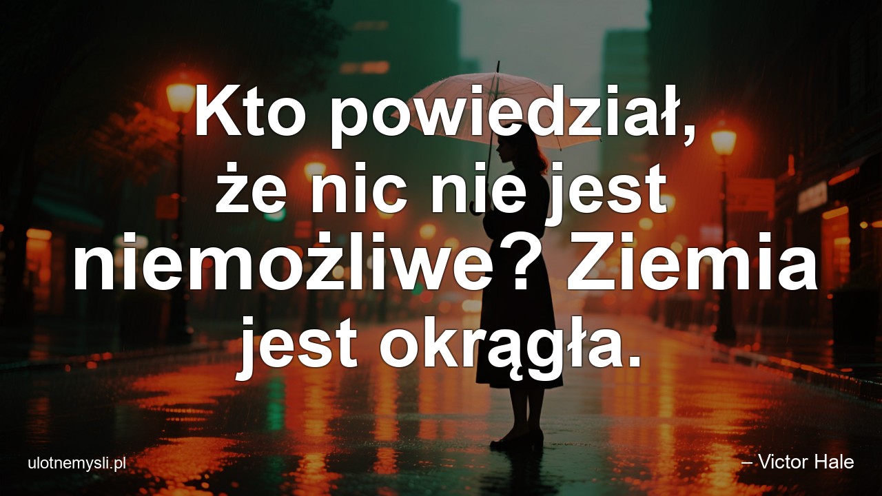 Kto powiedział,  że nic nie jest niemożliwe? Ziemia jest okrągła.