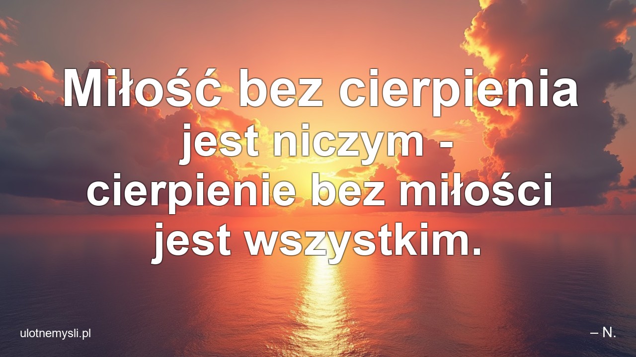 Miłość bez cierpienia jest niczym - cierpienie bez miłości jest wszystkim.