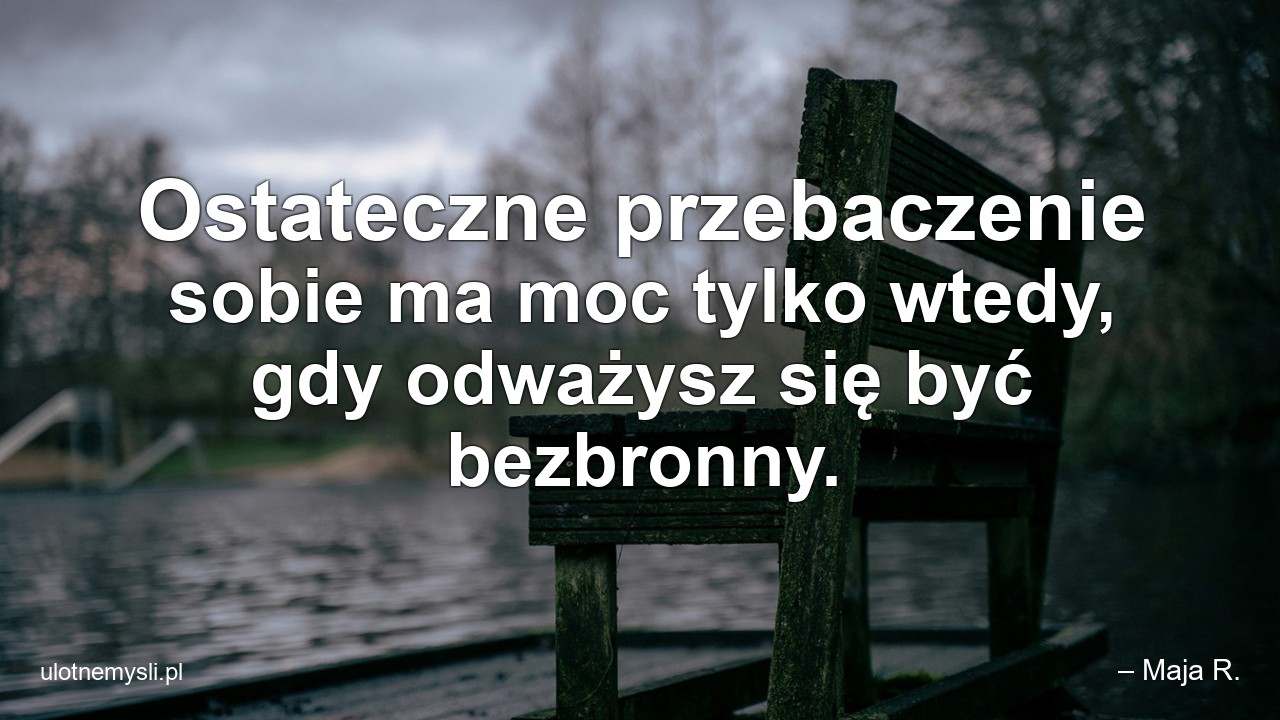 Ostateczne przebaczenie sobie ma moc tylko wtedy,  gdy odważysz się być bezbronny.