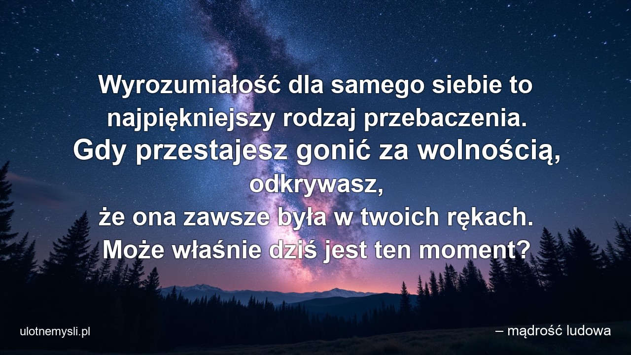 Wyrozumiałość dla samego siebie to najpiękniejszy rodzaj przebaczenia. Gdy przestajesz gonić za wolnością,  odkrywasz,  że ona zawsze była w twoich rękach. Może właśnie dziś jest ten moment?