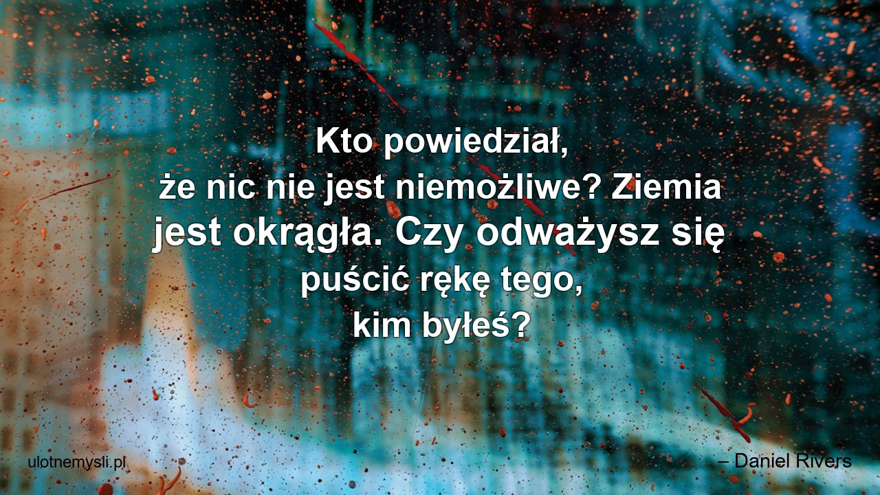 Kto powiedział,  że nic nie jest niemożliwe? Ziemia jest okrągła. Czy odważysz się puścić rękę tego,  kim byłeś?
