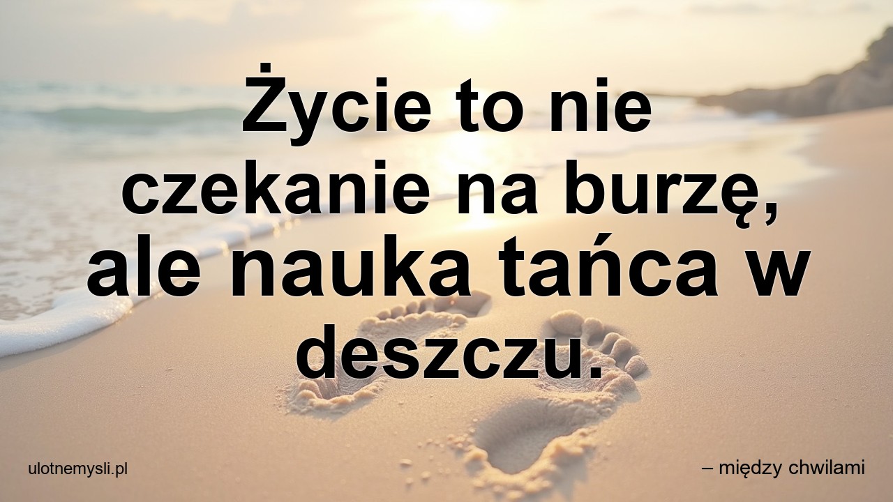Życie to nie czekanie na burzę,  ale nauka tańca w deszczu.