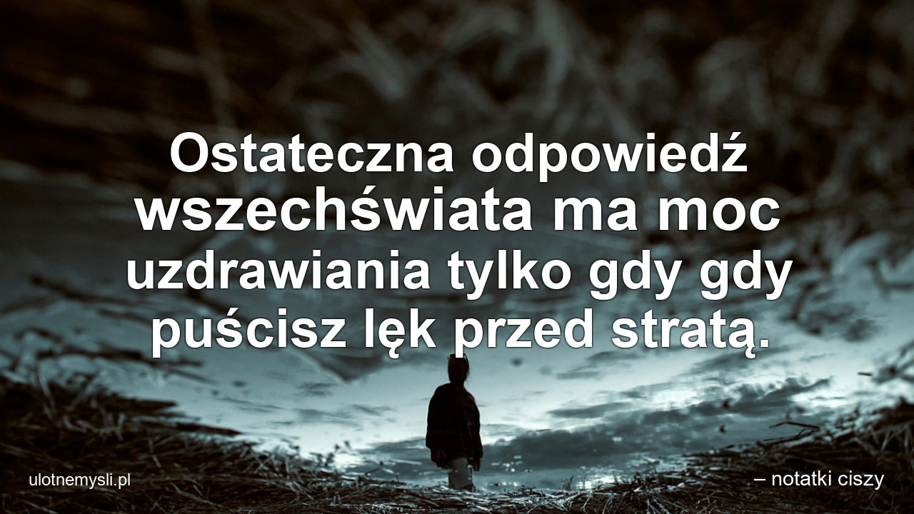 Ostateczna odpowiedź wszechświata ma moc uzdrawiania tylko gdy gdy puścisz lęk przed stratą.