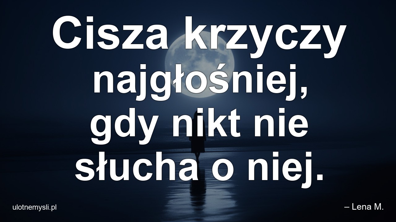 Cisza krzyczy najgłośniej,  gdy nikt nie słucha o niej.