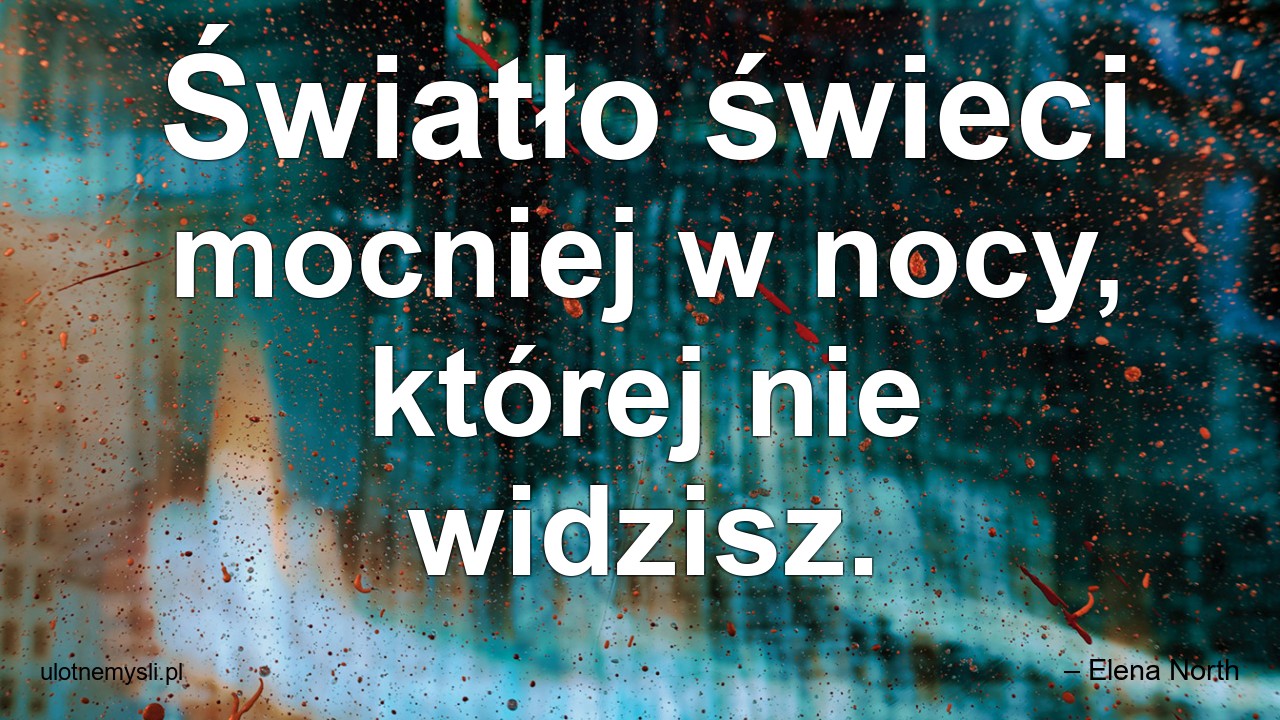 Światło świeci mocniej w nocy,  której nie widzisz.