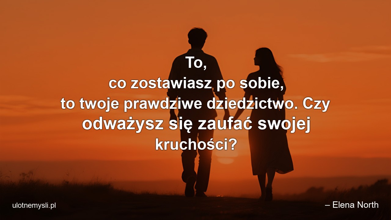 To,  co zostawiasz po sobie,  to twoje prawdziwe dziedzictwo. Czy odważysz się zaufać swojej kruchości? - – Elena North