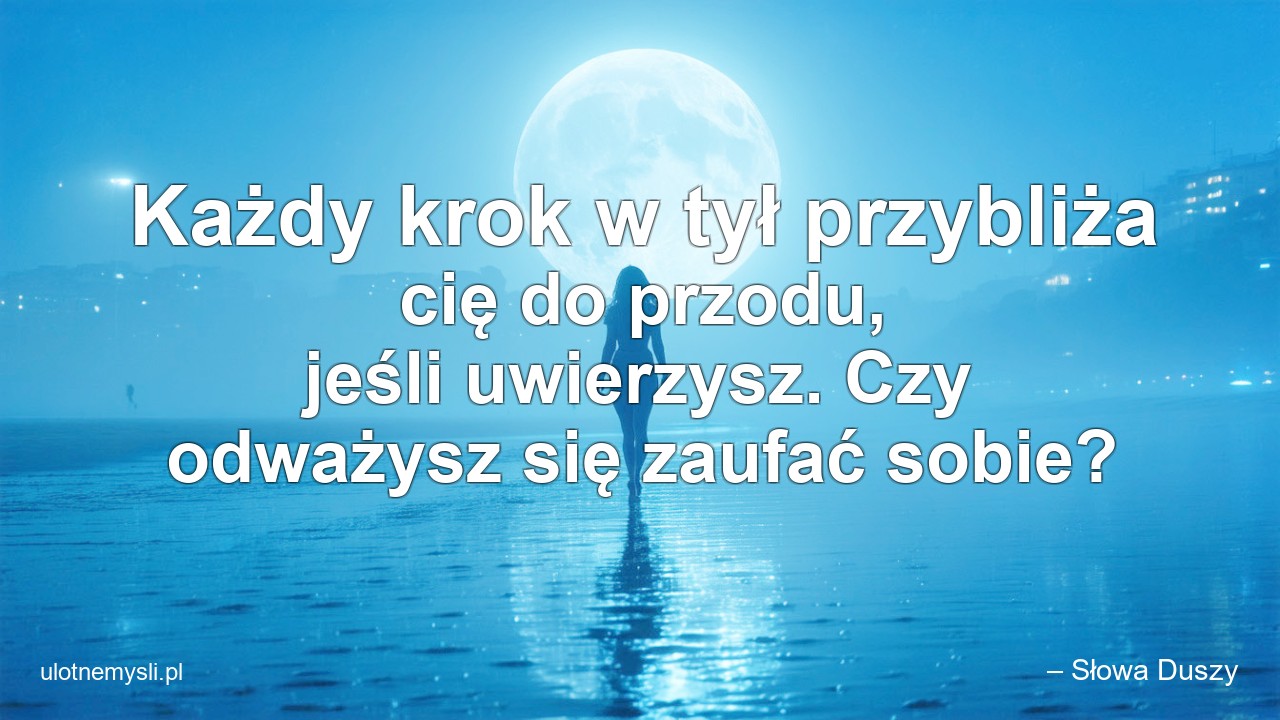 Każdy krok w tył przybliża cię do przodu,  jeśli uwierzysz. Czy odważysz się zaufać sobie? - – Słowa Duszy