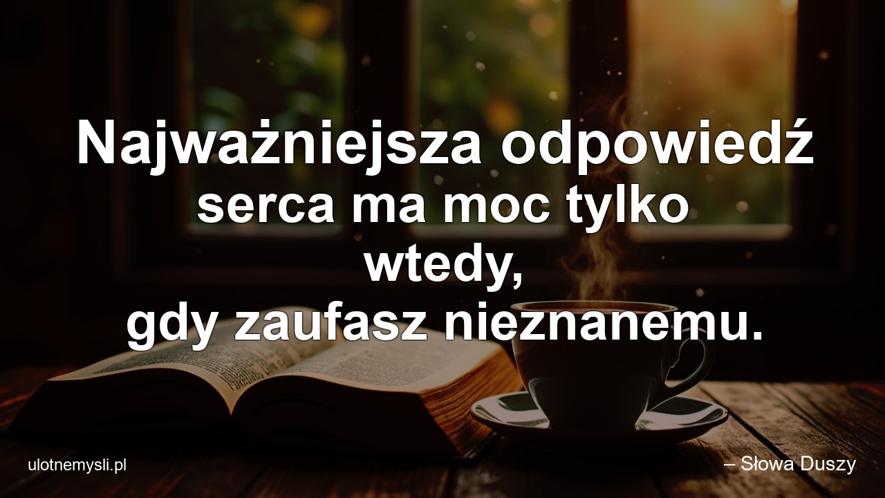 Najważniejsza odpowiedź serca ma moc tylko wtedy,  gdy zaufasz nieznanemu. - – Słowa Duszy