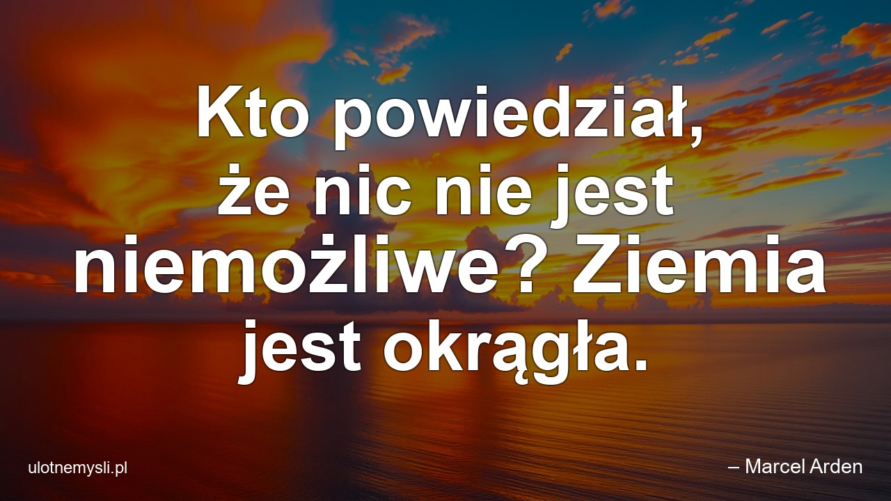 Kto powiedział,  że nic nie jest niemożliwe? Ziemia jest okrągła. - – Marcel Arden