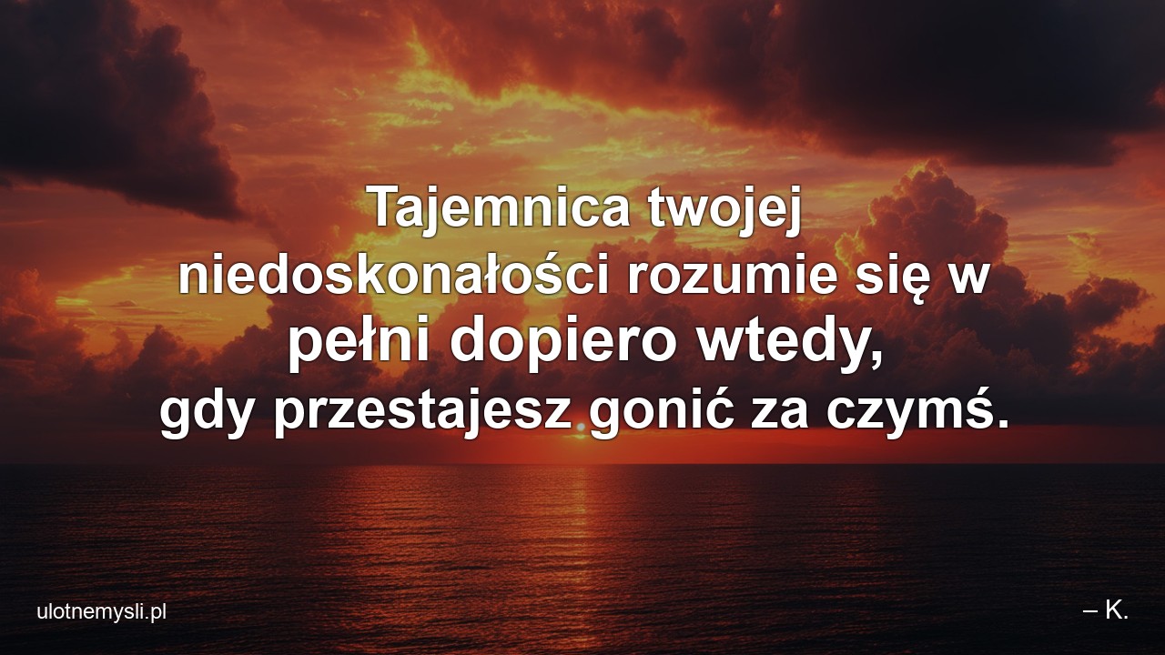 Tajemnica twojej niedoskonałości rozumie się w pełni dopiero wtedy,  gdy przestajesz gonić za czymś.