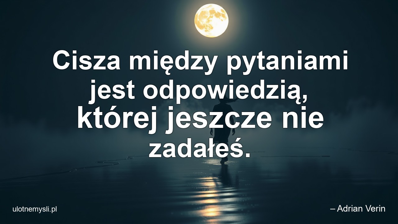 Cisza między pytaniami jest odpowiedzią,  której jeszcze nie zadałeś. - – Adrian Verin