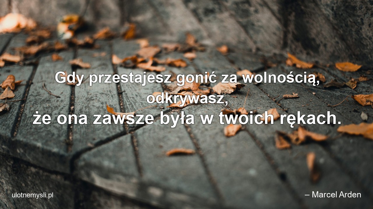 Gdy przestajesz gonić za wolnością,  odkrywasz,  że ona zawsze była w twoich rękach. - – Marcel Arden