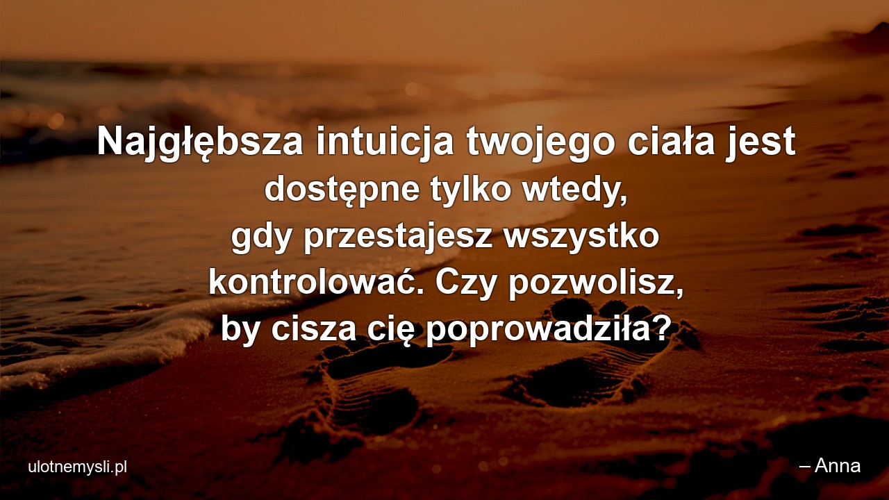 Najgłębsza intuicja twojego ciała jest dostępne tylko wtedy,  gdy przestajesz wszystko kontrolować. Czy pozwolisz,  by cisza cię poprowadziła? - – Anna
