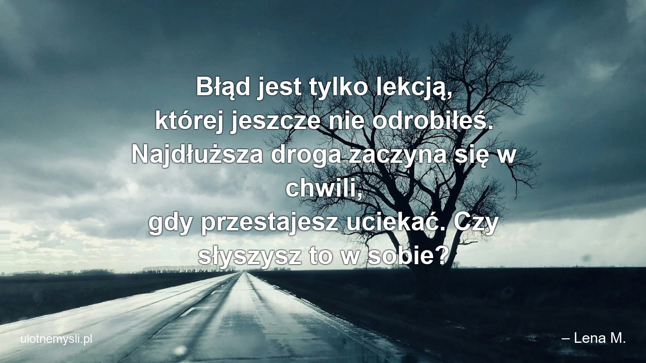 Błąd jest tylko lekcją,  której jeszcze nie odrobiłeś. Najdłuższa droga zaczyna się w chwili,  gdy przestajesz uciekać. Czy słyszysz to w sobie?