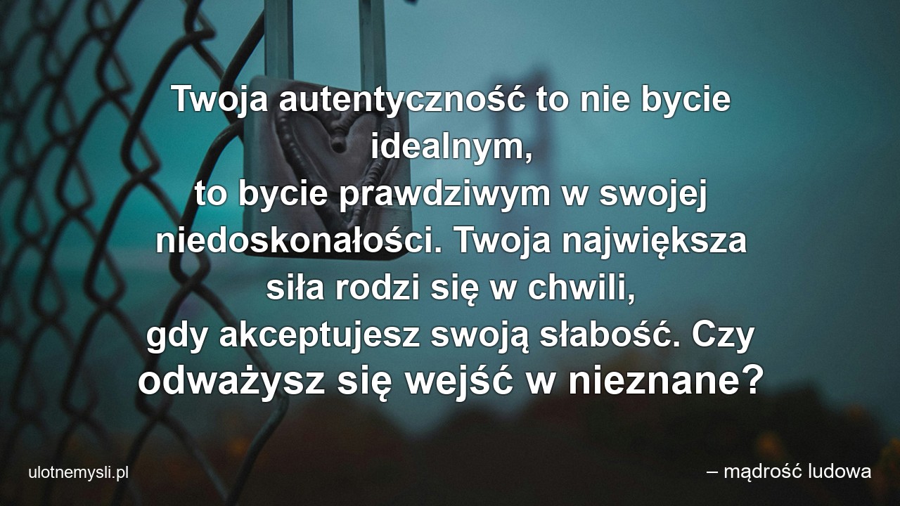 Twoja autentyczność to nie bycie idealnym,  to bycie prawdziwym w swojej niedoskonałości. Twoja największa siła rodzi się w chwili,  gdy akceptujesz swoją słabość. Czy odważysz się wejść w nieznane?