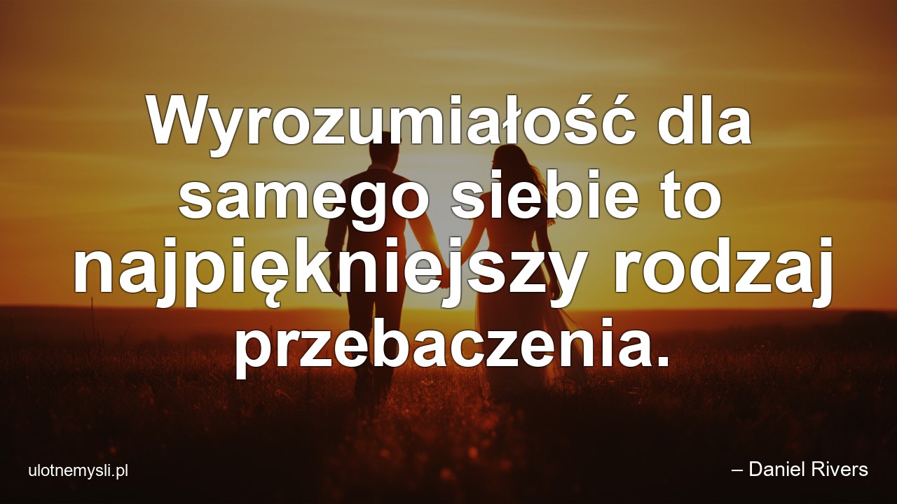 Wyrozumiałość dla samego siebie to najpiękniejszy rodzaj przebaczenia. - – Daniel Rivers