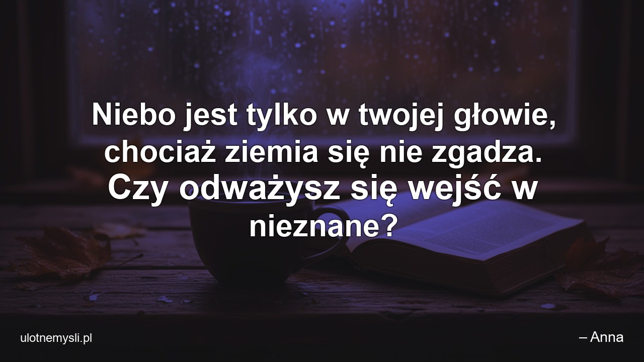 Niebo jest tylko w twojej głowie,  chociaż ziemia się nie zgadza. Czy odważysz się wejść w nieznane?