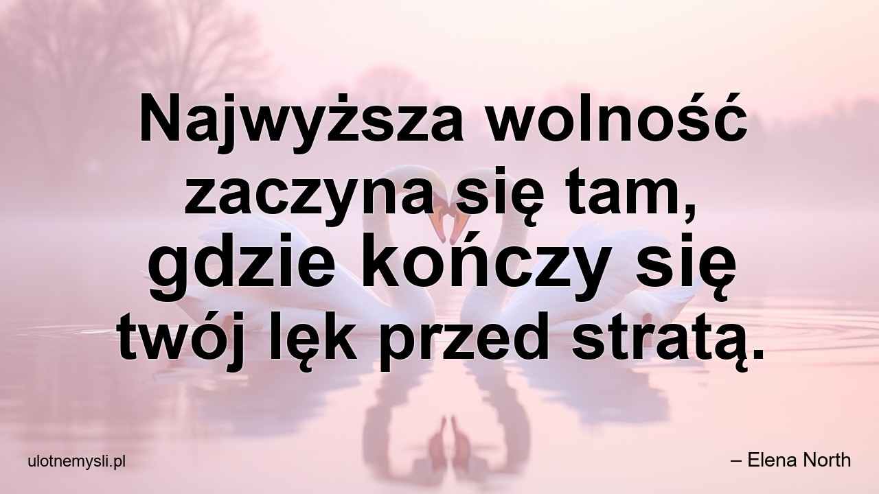 Najwyższa wolność zaczyna się tam,  gdzie kończy się twój lęk przed stratą.