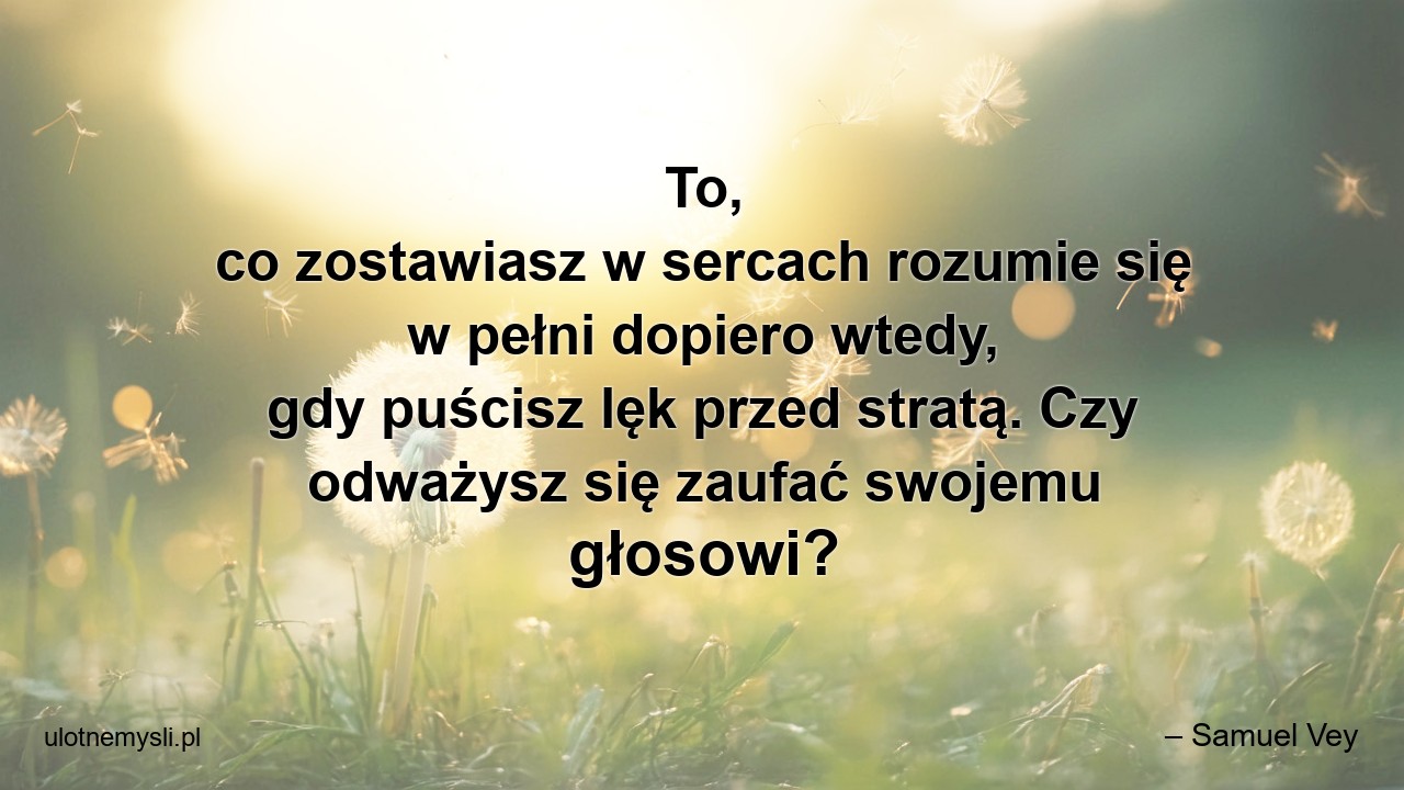 To,  co zostawiasz w sercach rozumie się w pełni dopiero wtedy,  gdy puścisz lęk przed stratą. Czy odważysz się zaufać swojemu głosowi?
