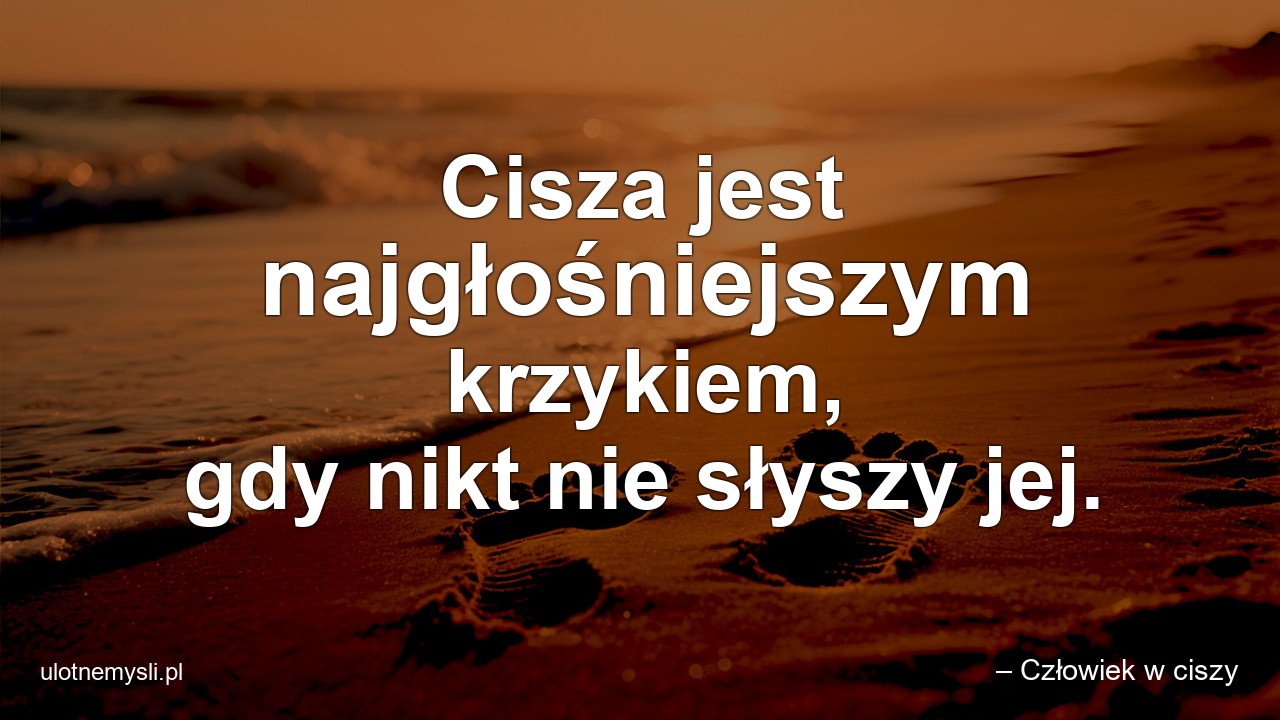 Cisza jest najgłośniejszym krzykiem,  gdy nikt nie słyszy jej.