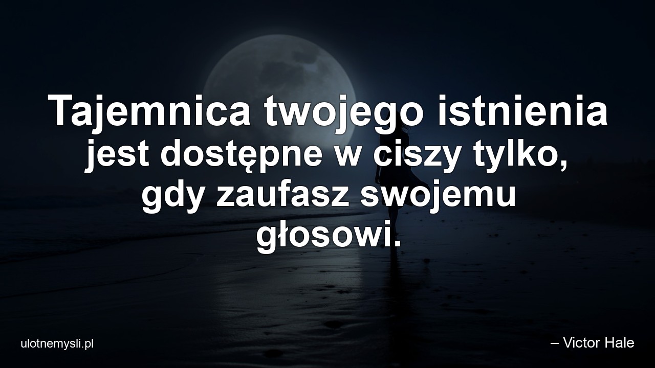 Tajemnica twojego istnienia jest dostępne w ciszy tylko,  gdy zaufasz swojemu głosowi.