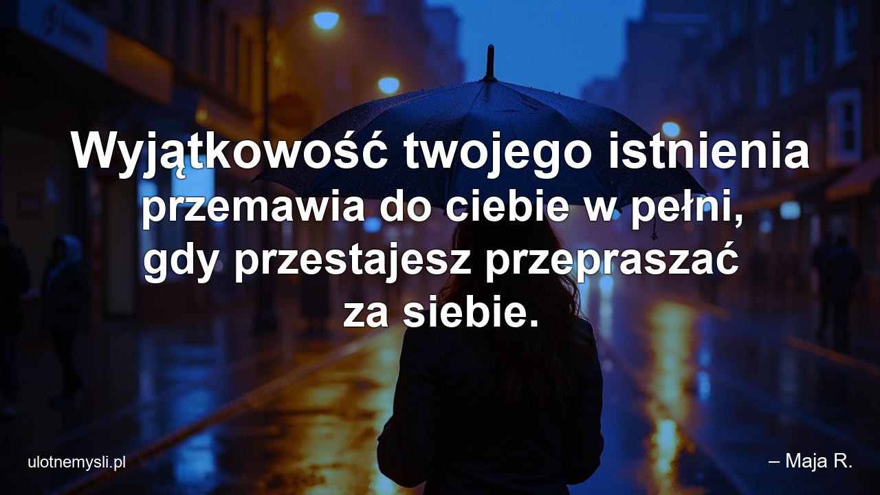Wyjątkowość twojego istnienia przemawia do ciebie w pełni,  gdy przestajesz przepraszać za siebie. - – Maja R.