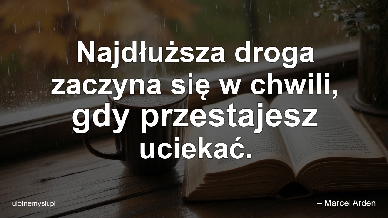 Najdłuższa droga zaczyna się w chwili,  gdy przestajesz uciekać. - – Marcel Arden